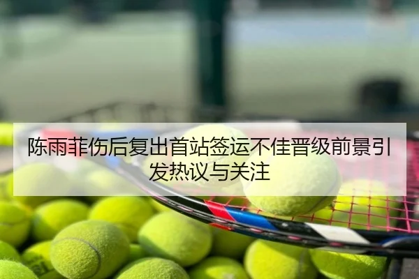 陈雨菲伤后复出首站签运不佳晋级前景引发热议与关注