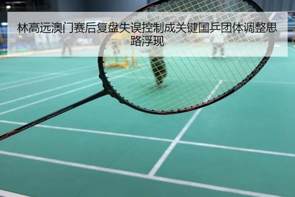 林高远澳门赛后复盘失误控制成关键国乒团体调整思路浮现