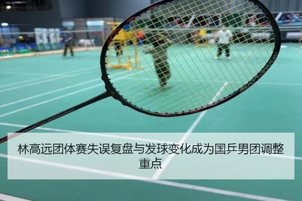 林高远团体赛失误复盘与发球变化成为国乒男团调整重点