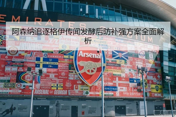 阿森纳追逐格伊传闻发酵后防补强方案全面解析