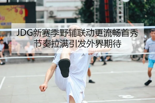 JDG新赛季野辅联动更流畅首秀节奏拉满引发外界期待
