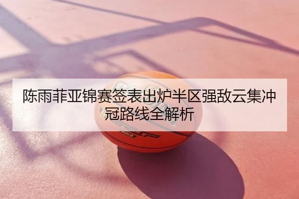 陈雨菲亚锦赛签表出炉半区强敌云集冲冠路线全解析
